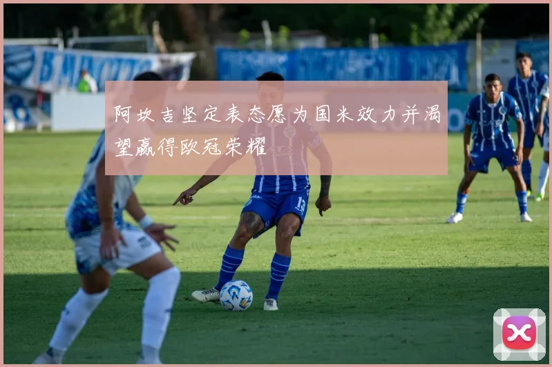 阿坎吉坚定表态愿为国米效力并渴望赢得欧冠荣耀