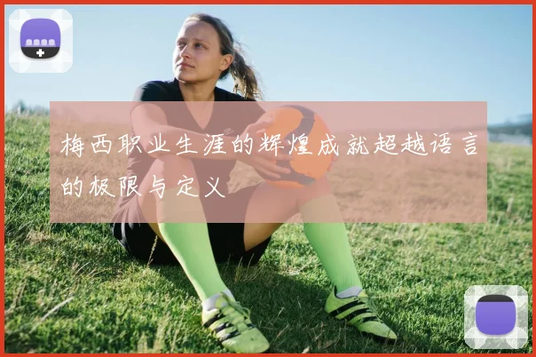 梅西职业生涯的辉煌成就超越语言的极限与定义