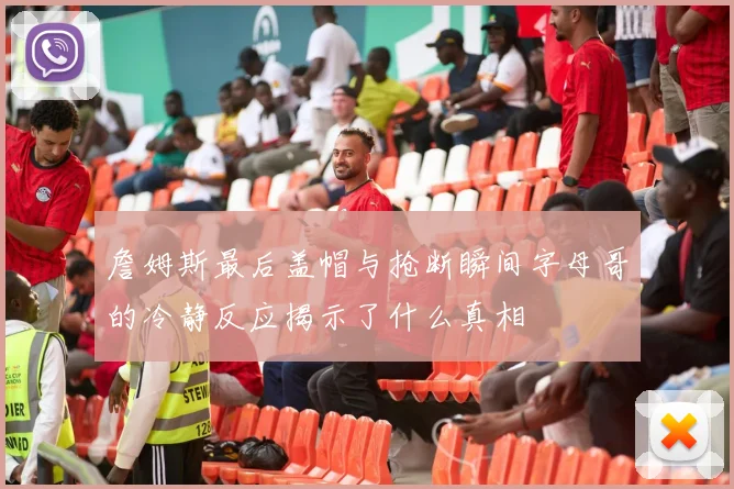 詹姆斯最后盖帽与抢断瞬间字母哥的冷静反应揭示了什么真相