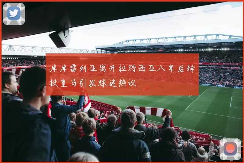 库库雷利亚离开拉玛西亚八年后转投皇马引发球迷热议