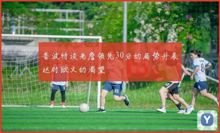 香波特谈老詹领先30分的局势并表达对欧文的渴望