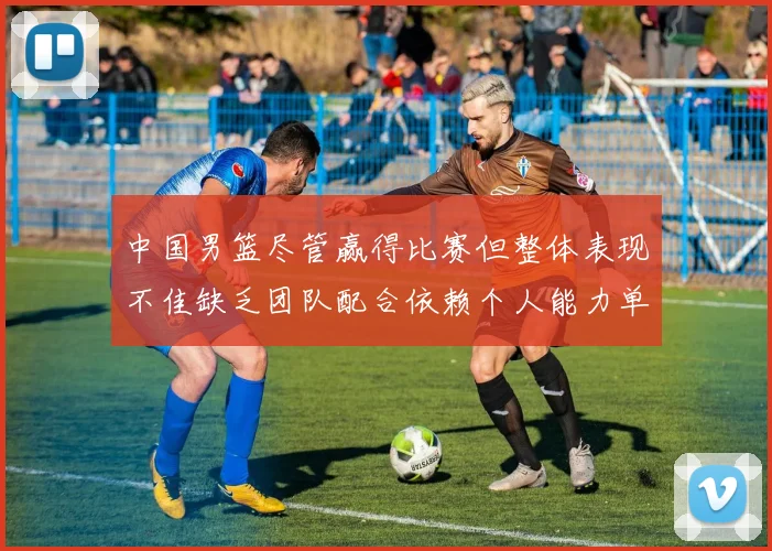 中国男篮尽管赢得比赛但整体表现不佳缺乏团队配合依赖个人能力单打成效有限