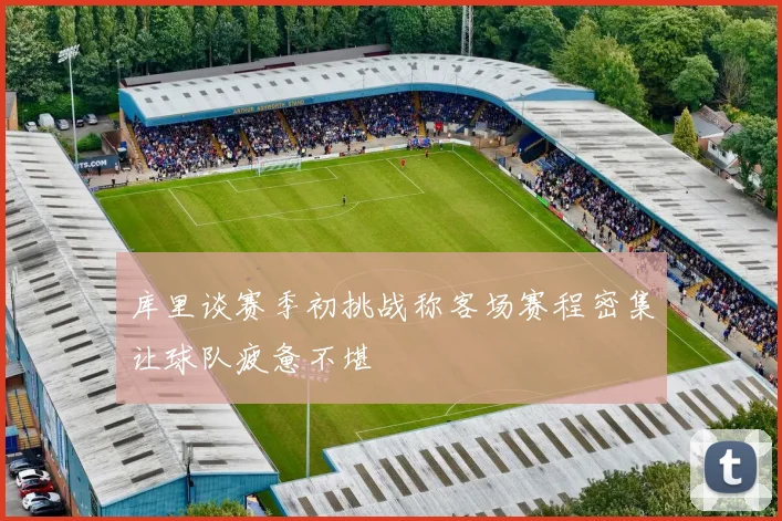 库里谈赛季初挑战称客场赛程密集让球队疲惫不堪