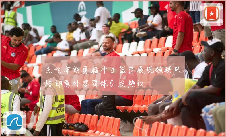 杰伦布朗勇猛冲击篮筐展现强硬风格却意外零罚球引发热议