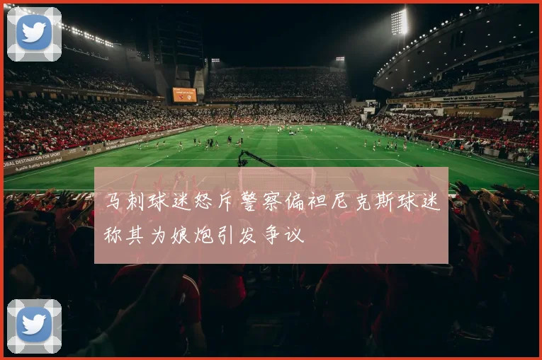 马刺球迷怒斥警察偏袒尼克斯球迷称其为娘炮引发争议