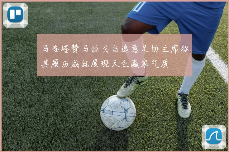 马洛塔赞马拉戈当选意足协主席称其履历成就展现天生赢家气质