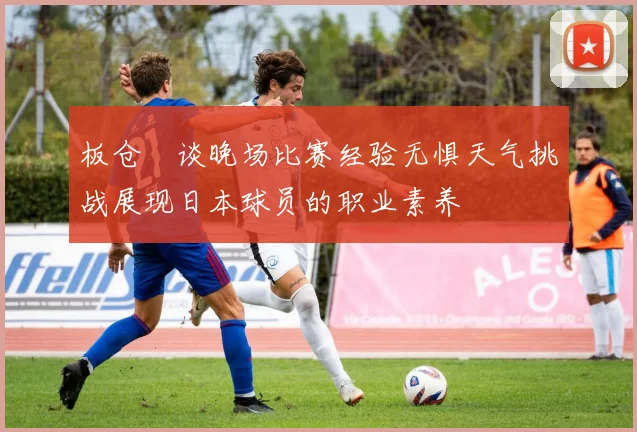 板仓滉谈晚场比赛经验无惧天气挑战展现日本球员的职业素养