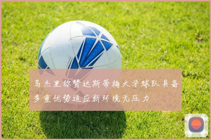 乌杰里称赞达斯蒂梅大学球队具备多重优势适应新环境无压力