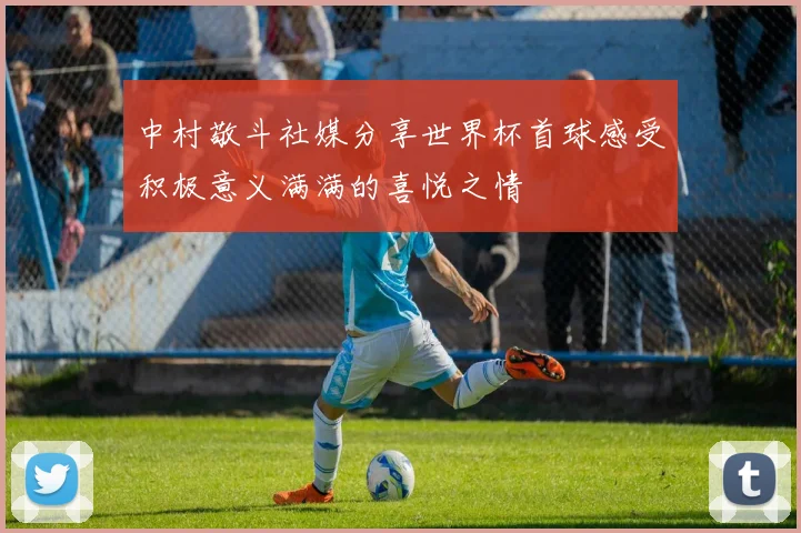 中村敬斗社媒分享世界杯首球感受积极意义满满的喜悦之情