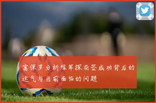 富保罗分析绿军探花签成功背后的运气与当前面临的问题