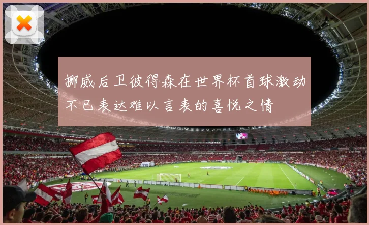 挪威后卫彼得森在世界杯首球激动不已表达难以言表的喜悦之情