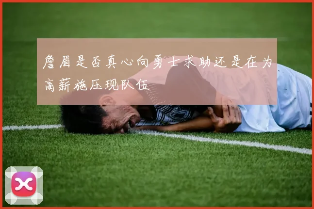詹眉是否真心向勇士求助还是在为高薪施压现队伍