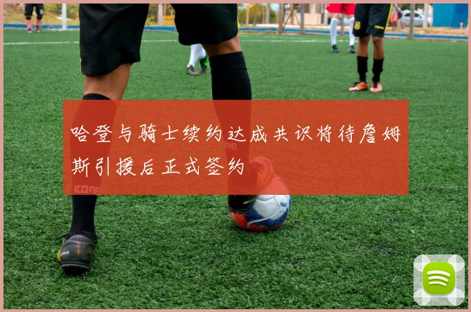 哈登与骑士续约达成共识将待詹姆斯引援后正式签约