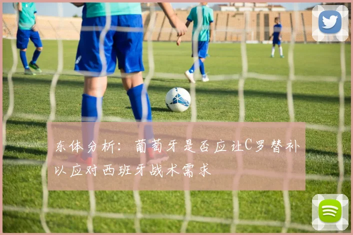 东体分析：葡萄牙是否应让C罗替补以应对西班牙战术需求