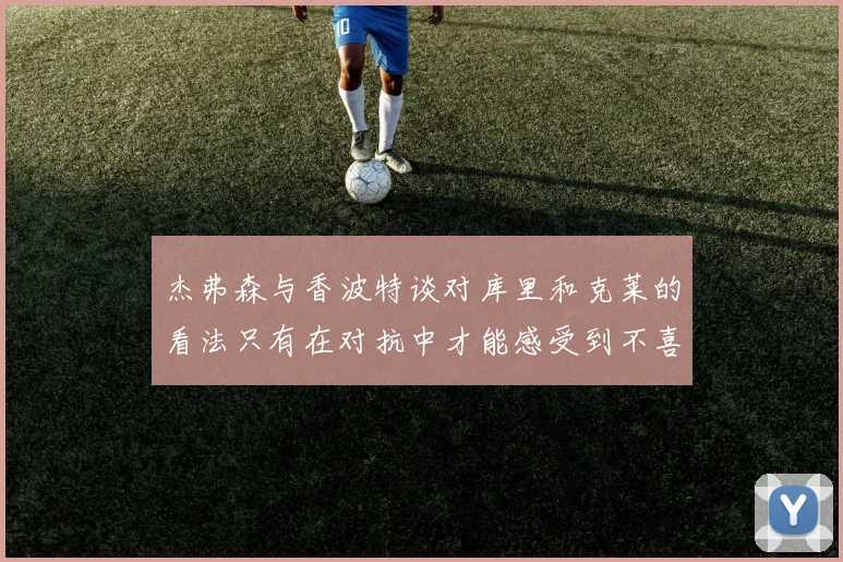 杰弗森与香波特谈对库里和克莱的看法只有在对抗中才能感受到不喜欢