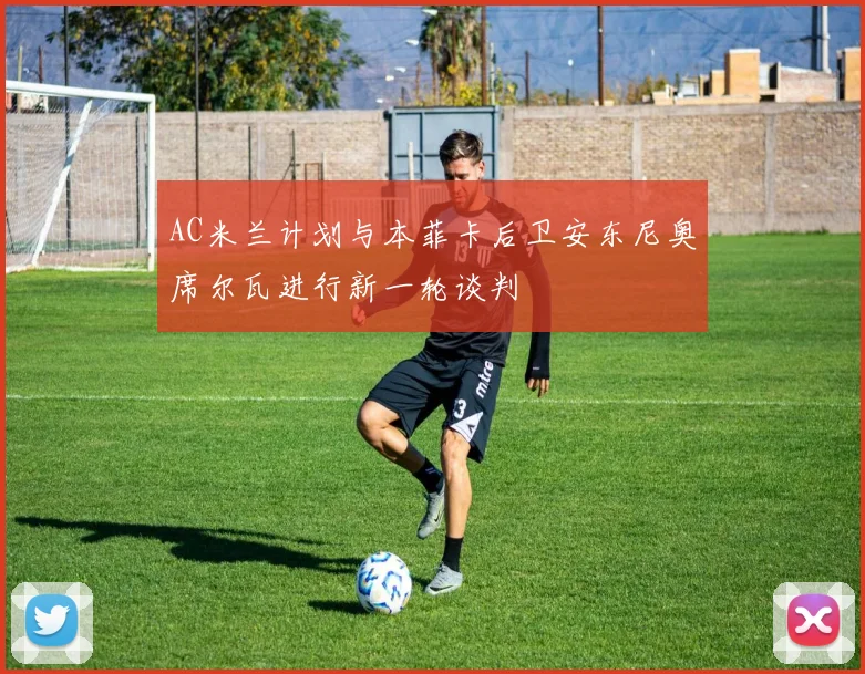 AC米兰计划与本菲卡后卫安东尼奥席尔瓦进行新一轮谈判