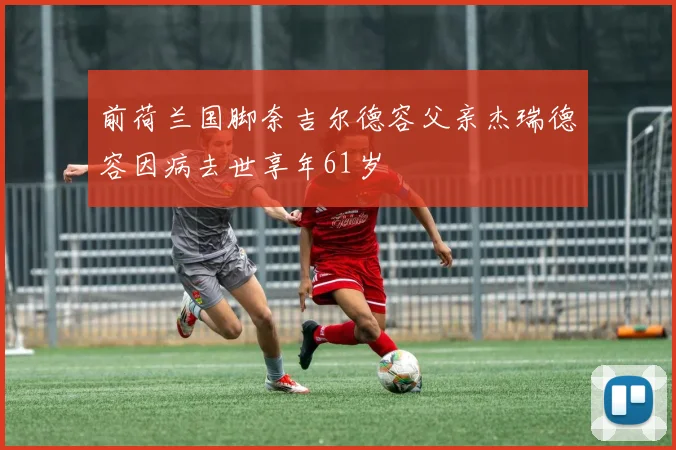 前荷兰国脚奈吉尔德容父亲杰瑞德容因病去世享年61岁