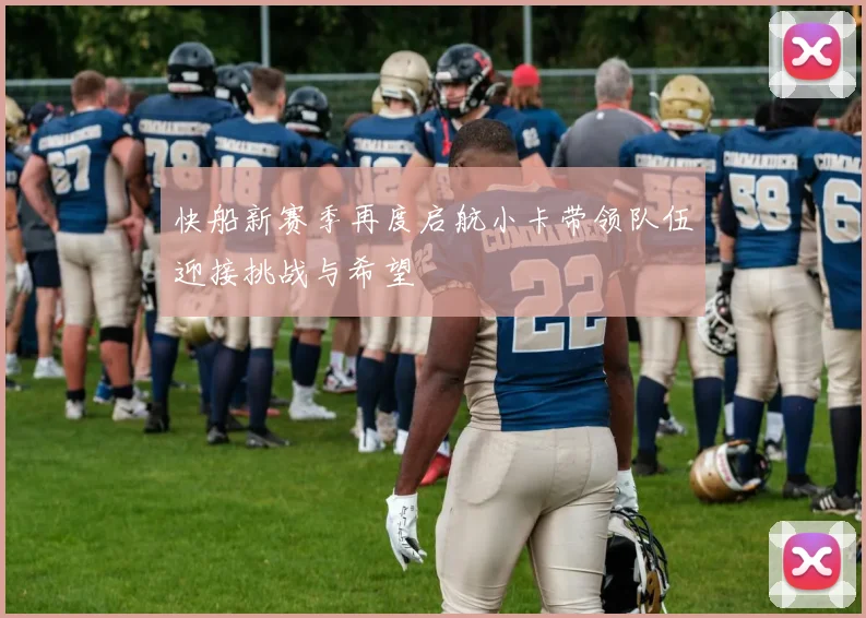 快船新赛季再度启航小卡带领队伍迎接挑战与希望