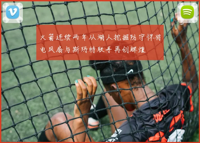火箭连续两年从湖人挖掘防守悍将电风扇与斯玛特联手再创辉煌